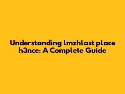 Understanding lmzhlast place h3nce: A Complete Guide