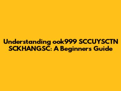Understanding ook999 SCCUYSCTN SCKHANGSC: A Beginner's Guide