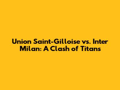 Union Saint-Gilloise vs. Inter Milan: A Clash of Titans