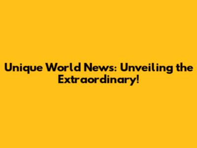 Unique World News: Unveiling the Extraordinary!