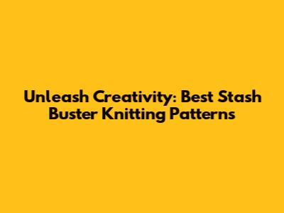 Unleash Creativity: Best Stash Buster Knitting Patterns