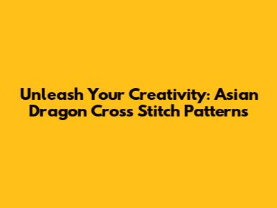 Unleash Your Creativity: Asian Dragon Cross Stitch Patterns