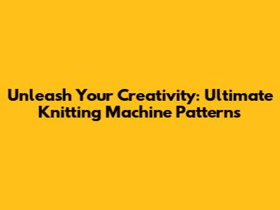 Unleash Your Creativity: Ultimate Knitting Machine Patterns