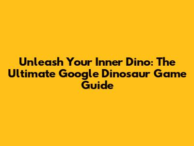 Unleash Your Inner Dino: The Ultimate Google Dinosaur Game Guide