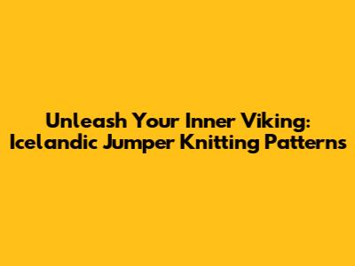 Unleash Your Inner Viking: Icelandic Jumper Knitting Patterns
