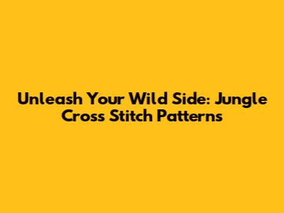 Unleash Your Wild Side: Jungle Cross Stitch Patterns