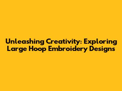 Unleashing Creativity: Exploring Large Hoop Embroidery Designs