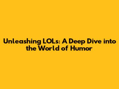 Unleashing LOLs: A Deep Dive into the World of Humor