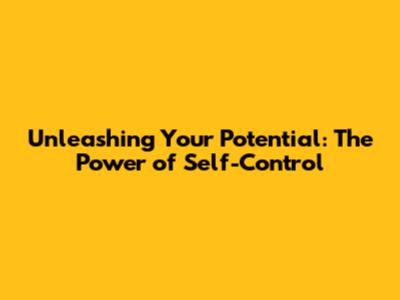 Unleashing Your Potential: The Power of Self-Control