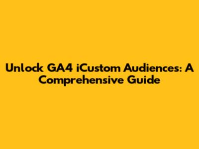 Unlock GA4 iCustom Audiences: A Comprehensive Guide