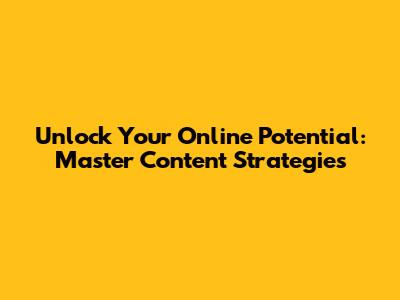 Unlock Your Online Potential: Master Content Strategies