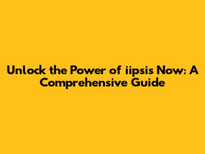 Unlock the Power of iipsis Now: A Comprehensive Guide