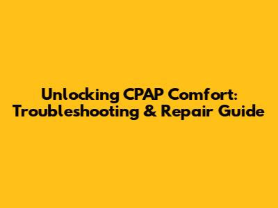 Unlocking CPAP Comfort: Troubleshooting & Repair Guide