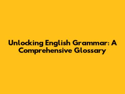 Unlocking English Grammar: A Comprehensive Glossary