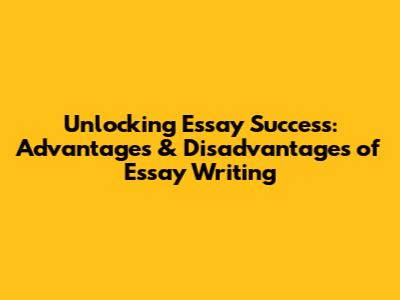 Unlocking Essay Success: Advantages & Disadvantages of Essay Writing