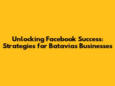 Unlocking Facebook Success: Strategies for Batavia's Businesses