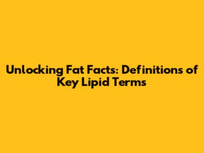Unlocking Fat Facts: Definitions of Key Lipid Terms