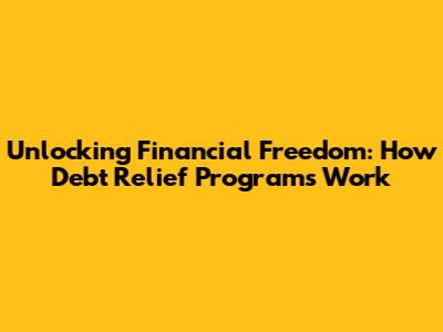 Unlocking Financial Freedom: How Debt Relief Programs Work