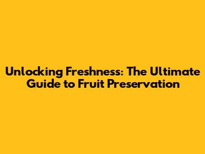 Unlocking Freshness: The Ultimate Guide to Fruit Preservation