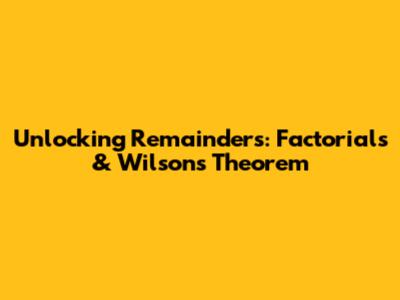 Unlocking Remainders: Factorials & Wilson's Theorem