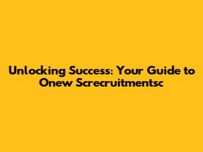 Unlocking Success: Your Guide to Onew Screcruitmentsc