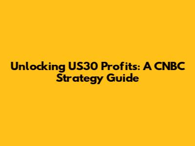 Unlocking US30 Profits: A CNBC Strategy Guide