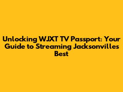 Unlocking WJXT TV Passport: Your Guide to Streaming Jacksonville's Best