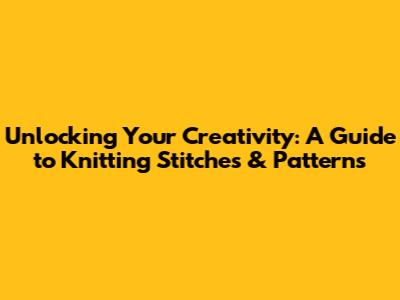 Unlocking Your Creativity: A Guide to Knitting Stitches & Patterns