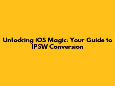 Unlocking iOS Magic: Your Guide to IPSW Conversion