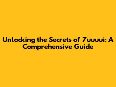 Unlocking the Secrets of 7uuuui: A Comprehensive Guide