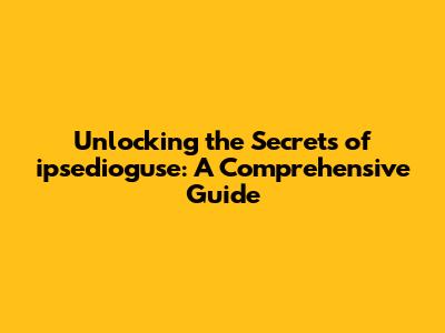 Unlocking the Secrets of ipsedioguse: A Comprehensive Guide