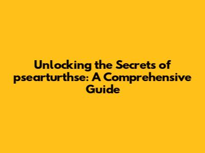 Unlocking the Secrets of psearturthse: A Comprehensive Guide