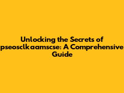 Unlocking the Secrets of pseosclkaamscse: A Comprehensive Guide