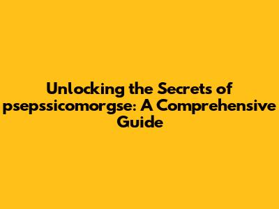 Unlocking the Secrets of psepssicomorgse: A Comprehensive Guide
