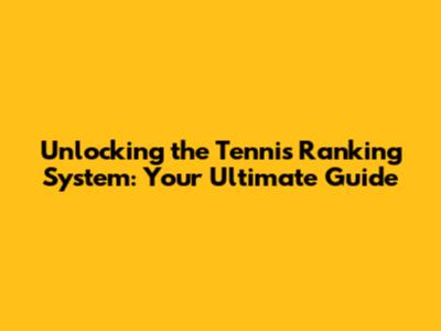Unlocking the Tennis Ranking System: Your Ultimate Guide