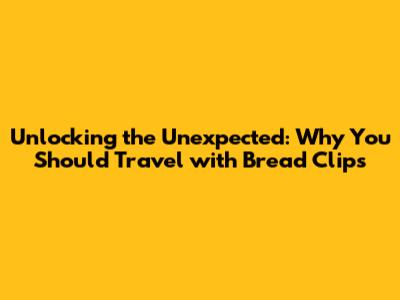 Unlocking the Unexpected: Why You Should Travel with Bread Clips