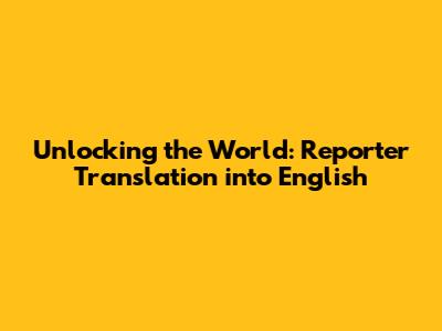 Unlocking the World: Reporter Translation into English