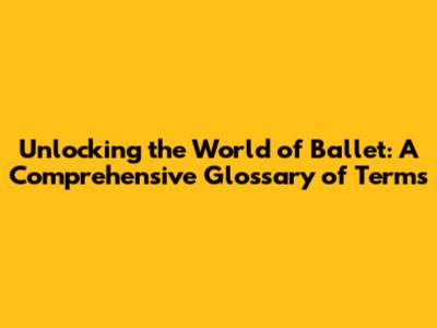 Unlocking the World of Ballet: A Comprehensive Glossary of Terms