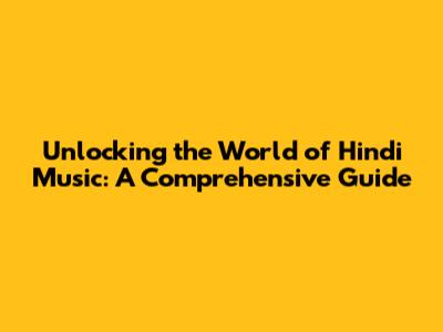 Unlocking the World of Hindi Music: A Comprehensive Guide