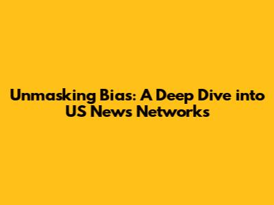 Unmasking Bias: A Deep Dive into US News Networks