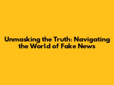 Unmasking the Truth: Navigating the World of Fake News