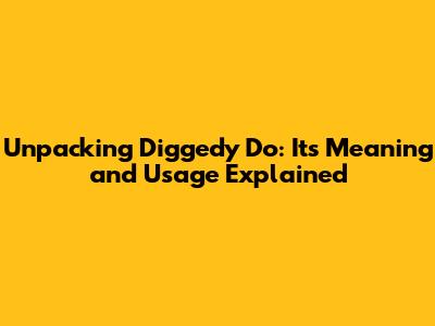 Unpacking 'Diggedy Do': Its Meaning and Usage Explained