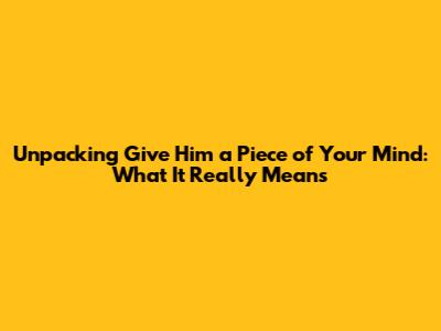 Unpacking 'Give Him a Piece of Your Mind': What It Really Means