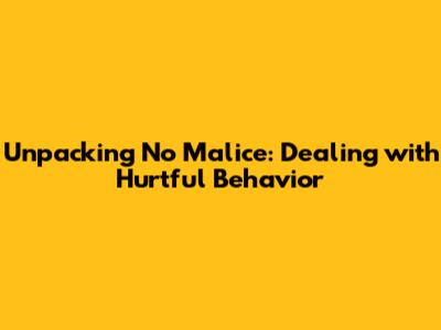 Unpacking 'No Malice': Dealing with Hurtful Behavior