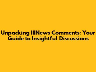 Unpacking IIINews Comments: Your Guide to Insightful Discussions