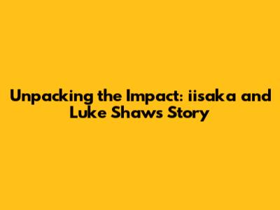 Unpacking the Impact: iisaka and Luke Shaw's Story
