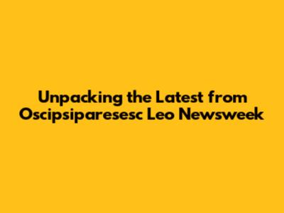 Unpacking the Latest from Oscipsiparesesc Leo Newsweek