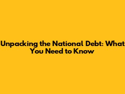 Unpacking the National Debt: What You Need to Know