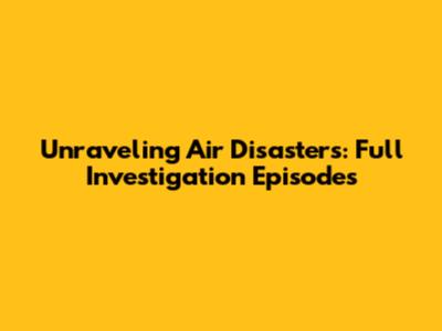 Unraveling Air Disasters: Full Investigation Episodes