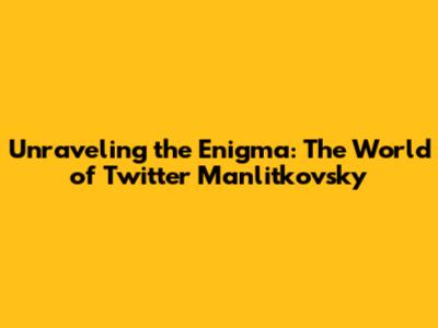 Unraveling the Enigma: The World of Twitter Manlitkovsky